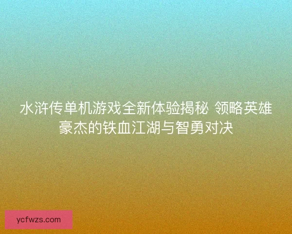 水浒传单机游戏全新体验揭秘 领略英雄豪杰的铁血江湖与智勇对决