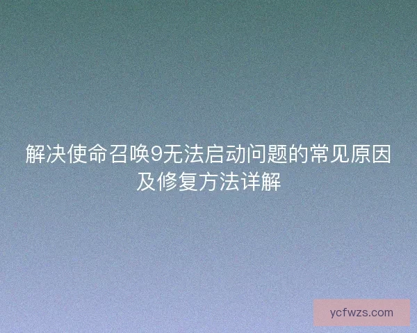 解决使命召唤9无法启动问题的常见原因及修复方法详解