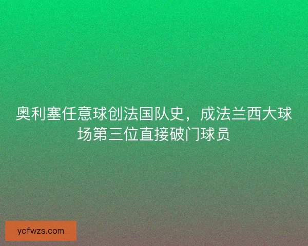 奥利塞任意球创法国队史，成法兰西大球场第三位直接破门球员