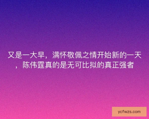 又是一大早，满怀敬佩之情开始新的一天，陈伟霆真的是无可比拟的真正强者