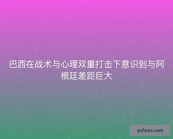 巴西在战术与心理双重打击下意识到与阿根廷差距巨大