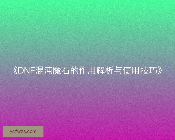 《DNF混沌魔石的作用解析与使用技巧》