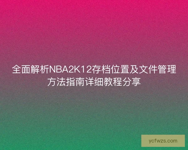 全面解析NBA2K12存档位置及文件管理方法指南详细教程分享