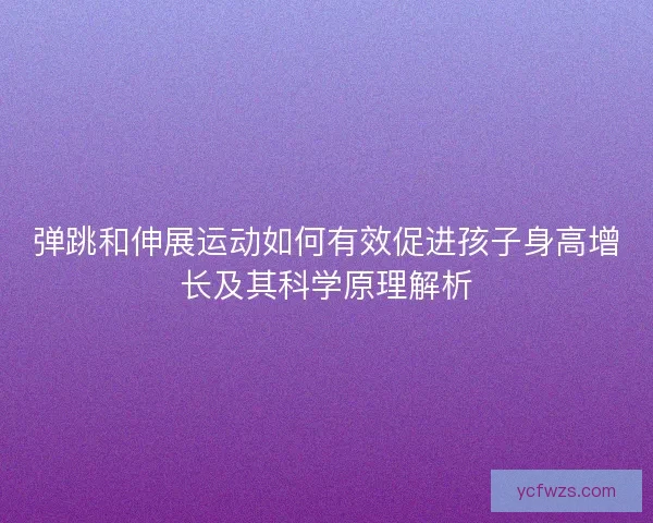 弹跳和伸展运动如何有效促进孩子身高增长及其科学原理解析