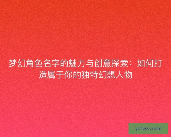 梦幻角色名字的魅力与创意探索：如何打造属于你的独特幻想人物