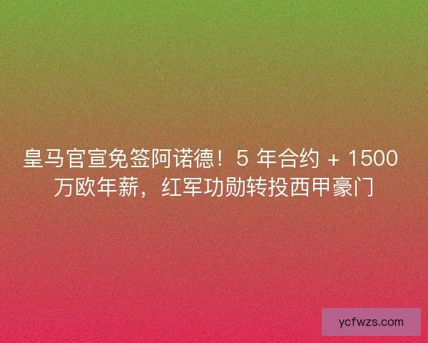 皇马官宣免签阿诺德！5 年合约 + 1500 万欧年薪，红军功勋转投西甲豪门