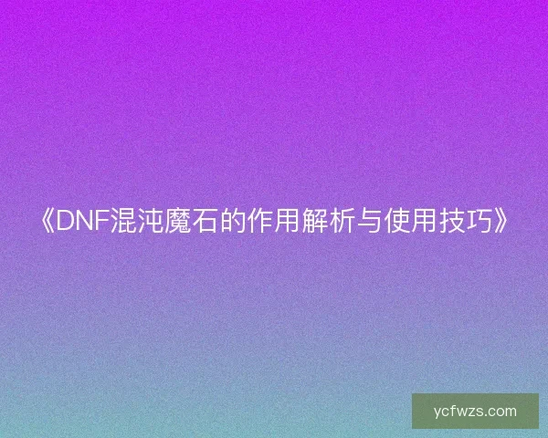 《DNF混沌魔石的作用解析与使用技巧》