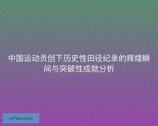 中国运动员创下历史性田径纪录的辉煌瞬间与突破性成就分析