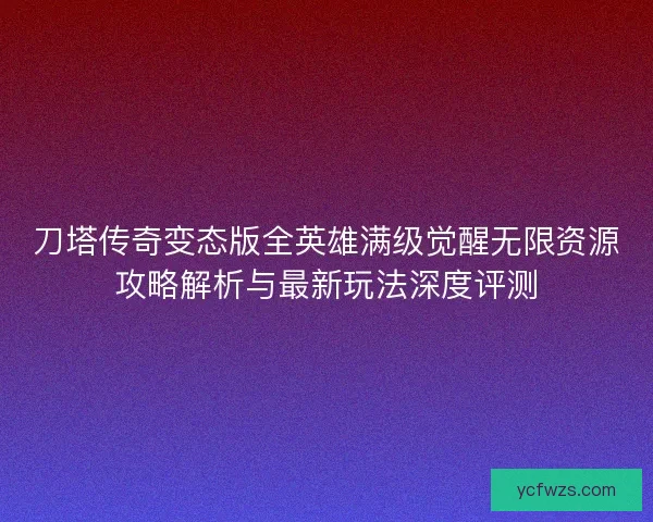 刀塔传奇变态版全英雄满级觉醒无限资源攻略解析与最新玩法深度评测